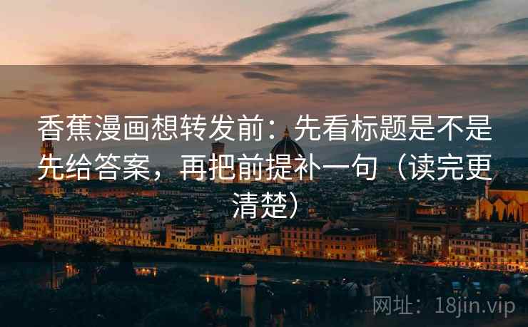 香蕉漫画想转发前：先看标题是不是先给答案，再把前提补一句（读完更清楚）