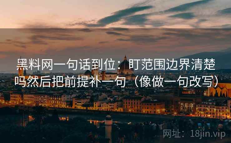 黑料网一句话到位：盯范围边界清楚吗然后把前提补一句（像做一句改写）