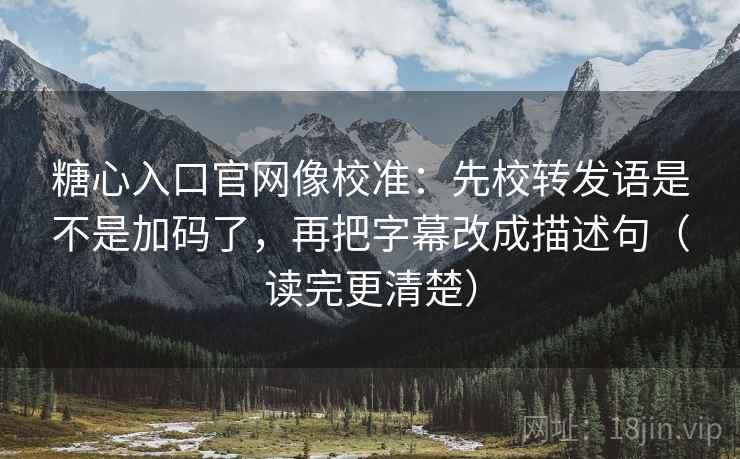 糖心入口官网像校准：先校转发语是不是加码了，再把字幕改成描述句（读完更清楚）