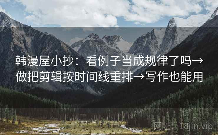 韩漫屋小抄：看例子当成规律了吗→做把剪辑按时间线重排→写作也能用
