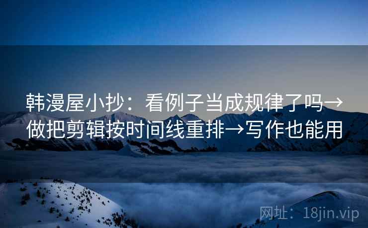 韩漫屋小抄：看例子当成规律了吗→做把剪辑按时间线重排→写作也能用