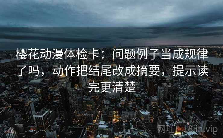 樱花动漫体检卡：问题例子当成规律了吗，动作把结尾改成摘要，提示读完更清楚