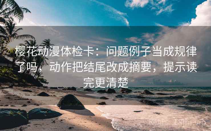 樱花动漫体检卡：问题例子当成规律了吗，动作把结尾改成摘要，提示读完更清楚