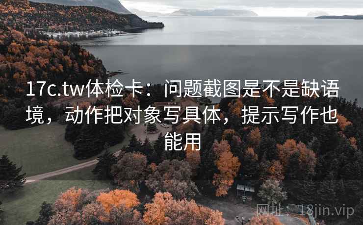 17c.tw体检卡：问题截图是不是缺语境，动作把对象写具体，提示写作也能用