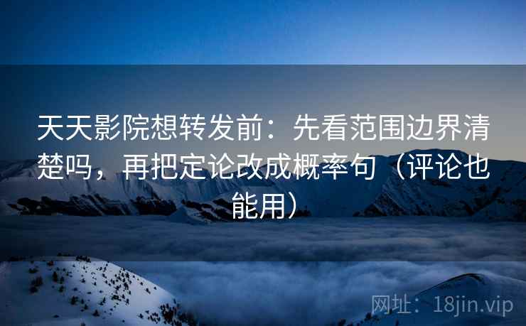 天天影院想转发前：先看范围边界清楚吗，再把定论改成概率句（评论也能用）