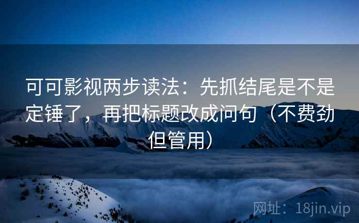 可可影视两步读法：先抓结尾是不是定锤了，再把标题改成问句（不费劲但管用）