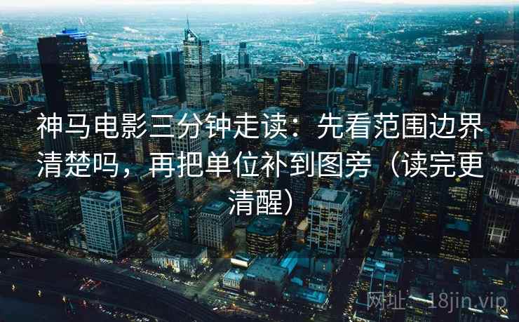 神马电影三分钟走读：先看范围边界清楚吗，再把单位补到图旁（读完更清醒）