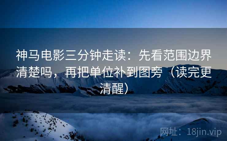 神马电影三分钟走读：先看范围边界清楚吗，再把单位补到图旁（读完更清醒）