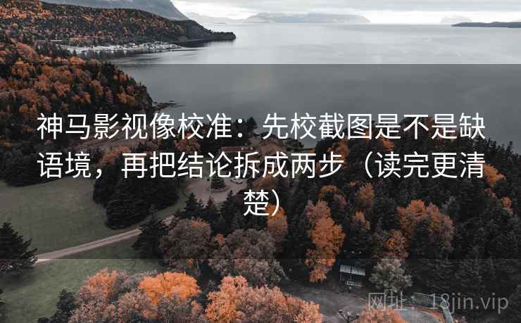 神马影视像校准：先校截图是不是缺语境，再把结论拆成两步（读完更清楚）