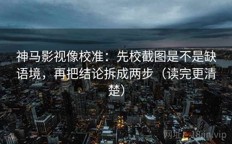 神马影视像校准：先校截图是不是缺语境，再把结论拆成两步（读完更清楚）