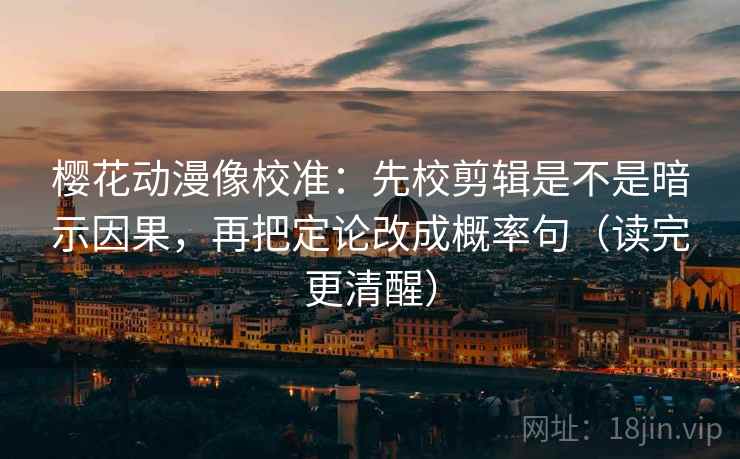 樱花动漫像校准：先校剪辑是不是暗示因果，再把定论改成概率句（读完更清醒）