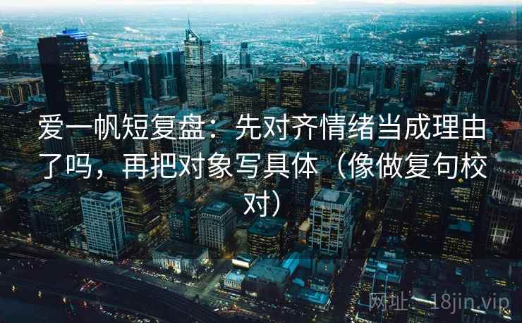 爱一帆短复盘：先对齐情绪当成理由了吗，再把对象写具体（像做复句校对）