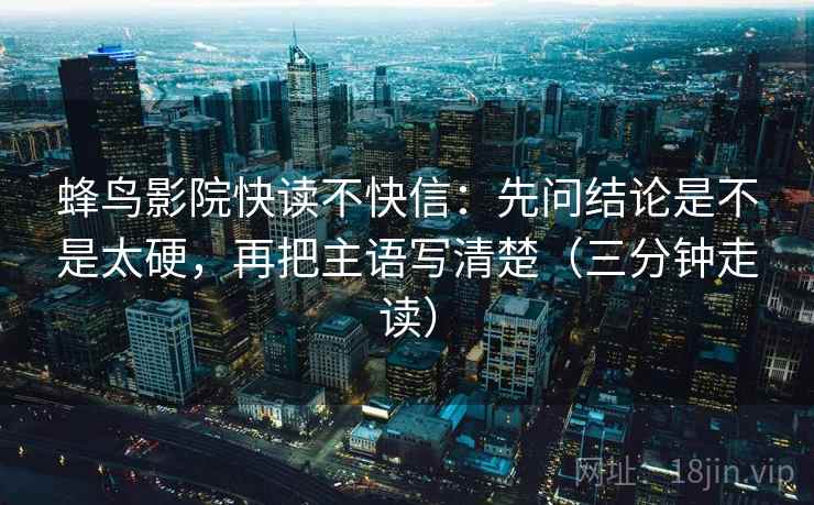 蜂鸟影院快读不快信：先问结论是不是太硬，再把主语写清楚（三分钟走读）