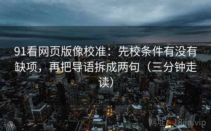 91看网页版像校准：先校条件有没有缺项，再把导语拆成两句（三分钟走读）