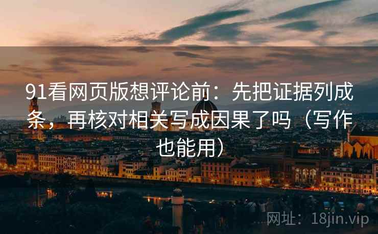 91看网页版想评论前：先把证据列成条，再核对相关写成因果了吗（写作也能用）