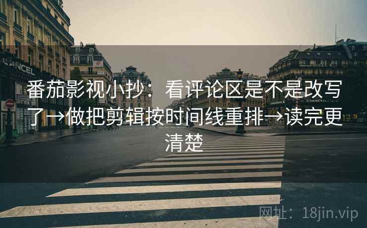番茄影视小抄：看评论区是不是改写了→做把剪辑按时间线重排→读完更清楚