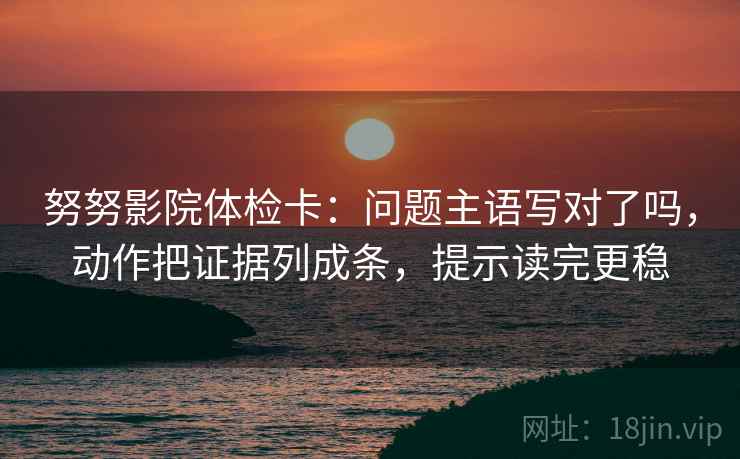 努努影院体检卡：问题主语写对了吗，动作把证据列成条，提示读完更稳