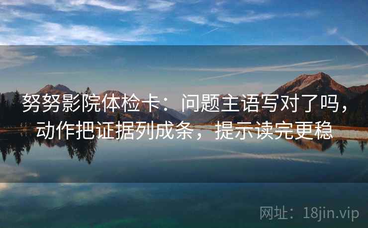 努努影院体检卡：问题主语写对了吗，动作把证据列成条，提示读完更稳
