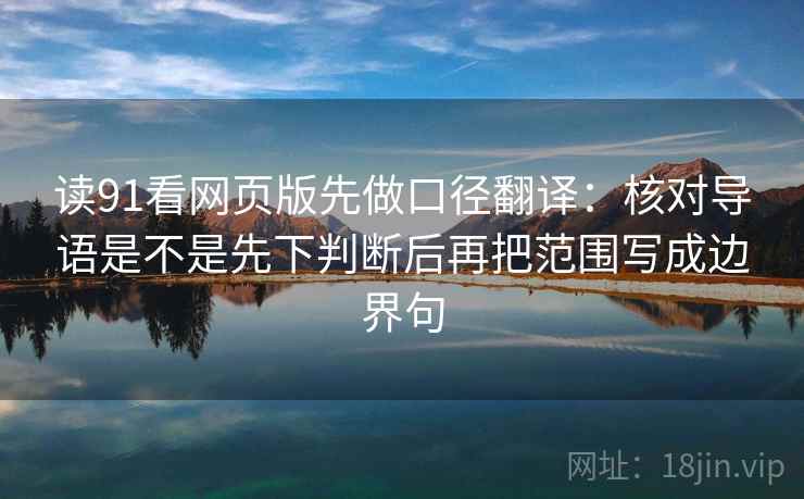 读91看网页版先做口径翻译：核对导语是不是先下判断后再把范围写成边界句