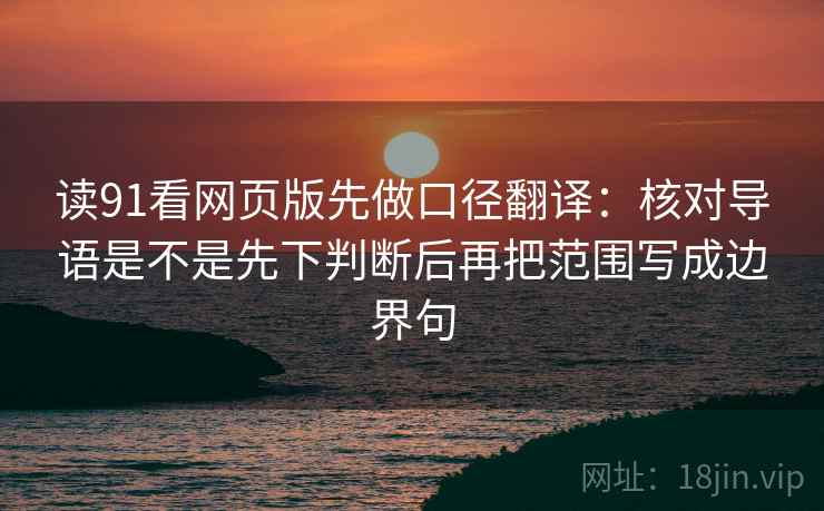 读91看网页版先做口径翻译：核对导语是不是先下判断后再把范围写成边界句