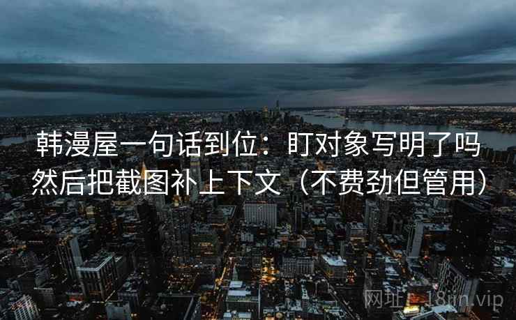 韩漫屋一句话到位：盯对象写明了吗然后把截图补上下文（不费劲但管用）