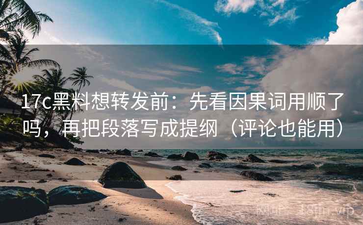17c黑料想转发前：先看因果词用顺了吗，再把段落写成提纲（评论也能用）