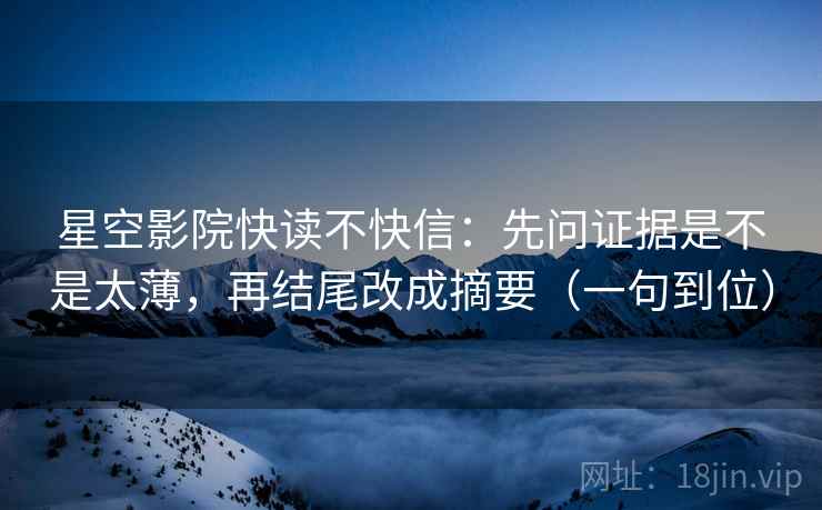 星空影院快读不快信：先问证据是不是太薄，再结尾改成摘要（一句到位）