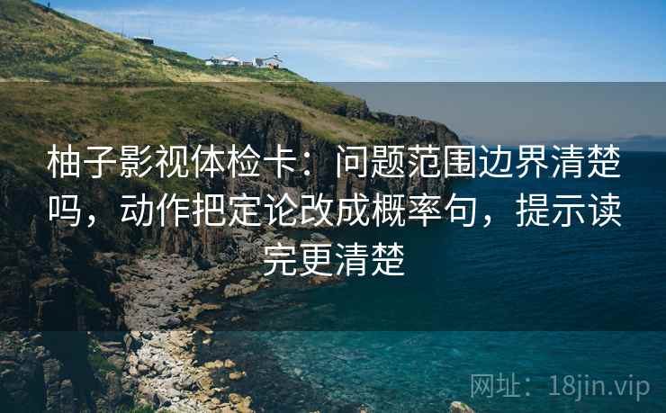 柚子影视体检卡：问题范围边界清楚吗，动作把定论改成概率句，提示读完更清楚