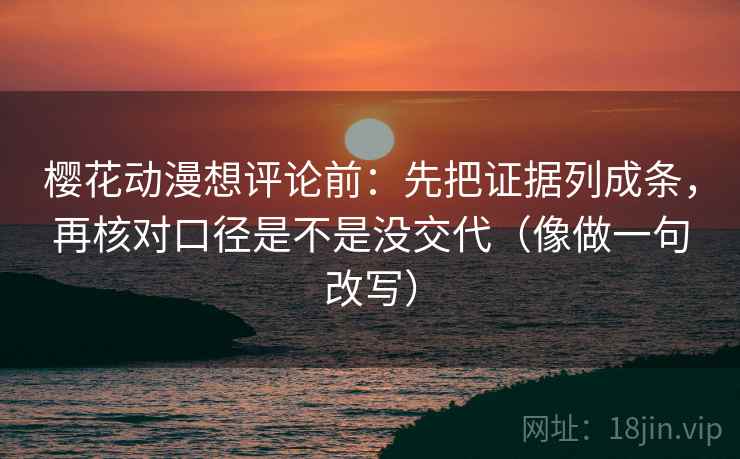 樱花动漫想评论前：先把证据列成条，再核对口径是不是没交代（像做一句改写）
