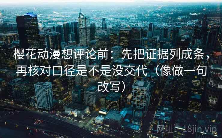 樱花动漫想评论前：先把证据列成条，再核对口径是不是没交代（像做一句改写）