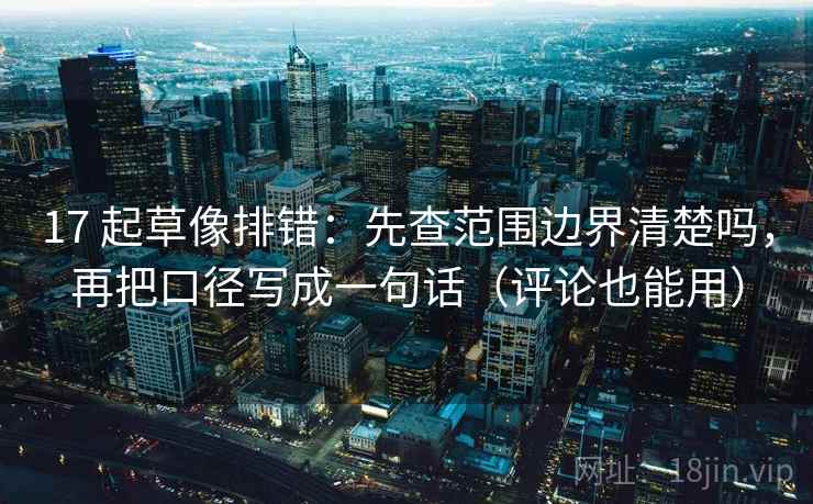17 起草像排错：先查范围边界清楚吗，再把口径写成一句话（评论也能用）
