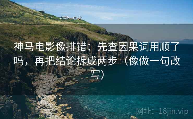 神马电影像排错：先查因果词用顺了吗，再把结论拆成两步（像做一句改写）
