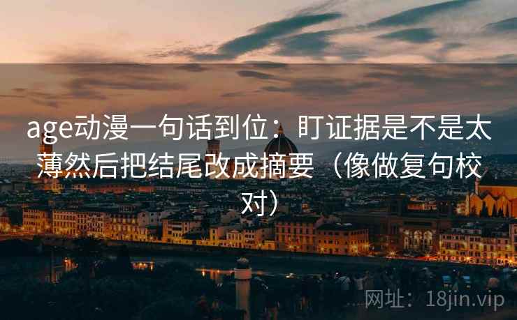 age动漫一句话到位：盯证据是不是太薄然后把结尾改成摘要（像做复句校对）