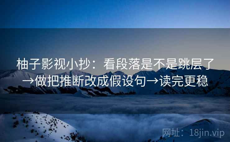 柚子影视小抄：看段落是不是跳层了→做把推断改成假设句→读完更稳
