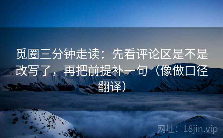 觅圈三分钟走读：先看评论区是不是改写了，再把前提补一句（像做口径翻译）