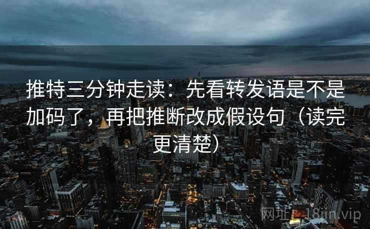 推特三分钟走读：先看转发语是不是加码了，再把推断改成假设句（读完更清楚）
