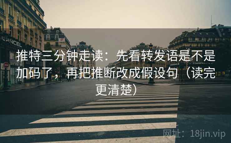 推特三分钟走读：先看转发语是不是加码了，再把推断改成假设句（读完更清楚）