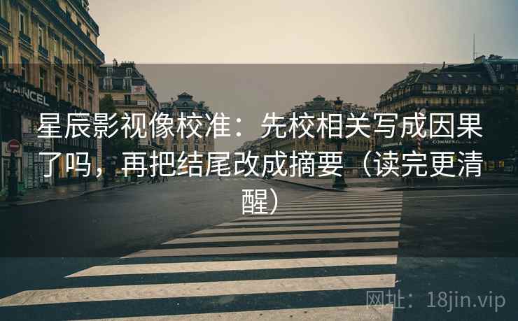 星辰影视像校准：先校相关写成因果了吗，再把结尾改成摘要（读完更清醒）
