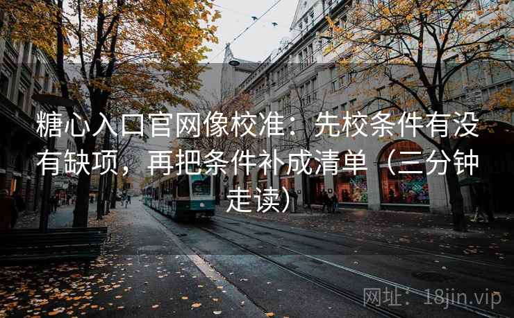 糖心入口官网像校准：先校条件有没有缺项，再把条件补成清单（三分钟走读）