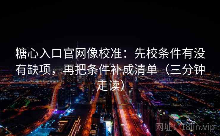 糖心入口官网像校准：先校条件有没有缺项，再把条件补成清单（三分钟走读）