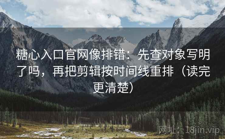 糖心入口官网像排错：先查对象写明了吗，再把剪辑按时间线重排（读完更清楚）