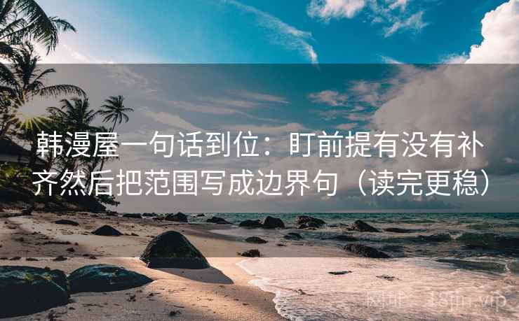 韩漫屋一句话到位：盯前提有没有补齐然后把范围写成边界句（读完更稳）
