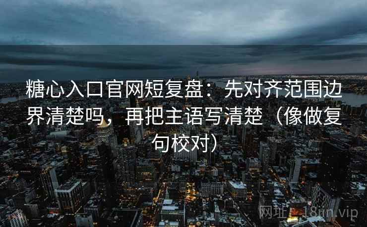 糖心入口官网短复盘：先对齐范围边界清楚吗，再把主语写清楚（像做复句校对）