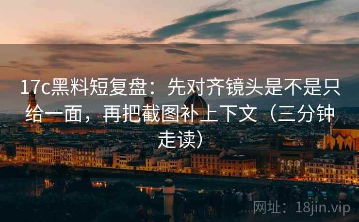 17c黑料短复盘：先对齐镜头是不是只给一面，再把截图补上下文（三分钟走读）