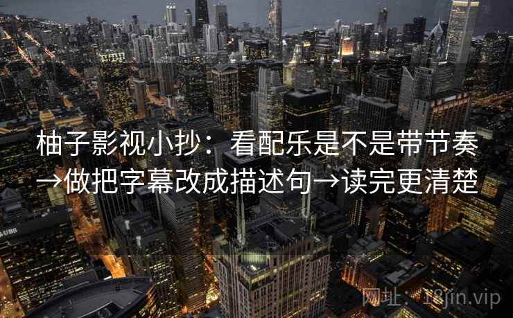 柚子影视小抄：看配乐是不是带节奏→做把字幕改成描述句→读完更清楚