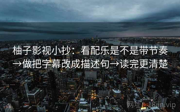 柚子影视小抄：看配乐是不是带节奏→做把字幕改成描述句→读完更清楚