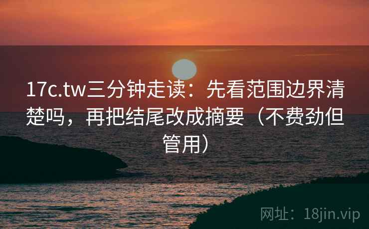 17c.tw三分钟走读：先看范围边界清楚吗，再把结尾改成摘要（不费劲但管用）