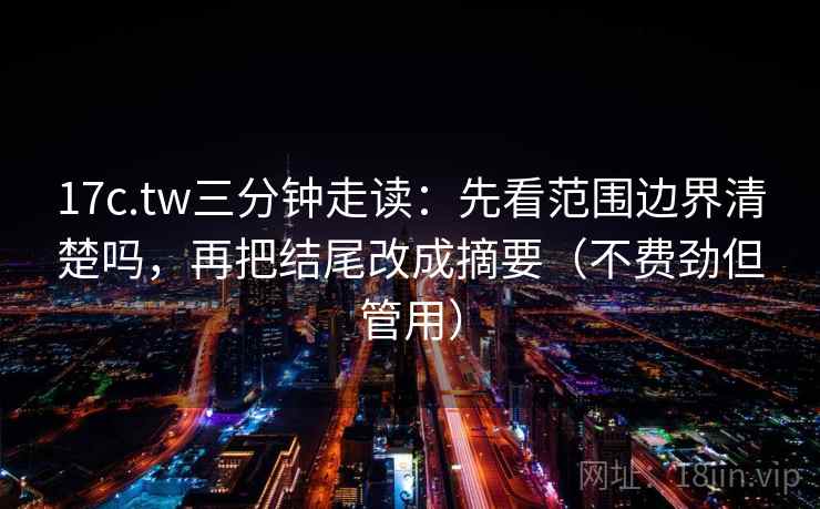 17c.tw三分钟走读：先看范围边界清楚吗，再把结尾改成摘要（不费劲但管用）