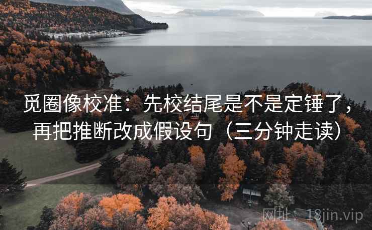 觅圈像校准：先校结尾是不是定锤了，再把推断改成假设句（三分钟走读）