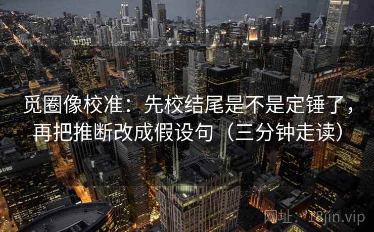 觅圈像校准：先校结尾是不是定锤了，再把推断改成假设句（三分钟走读）